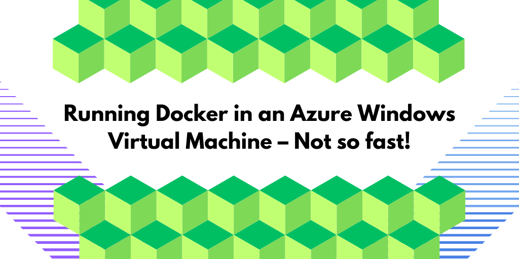 Running Docker in an Azure Windows Virtual Machine – Not so fast!